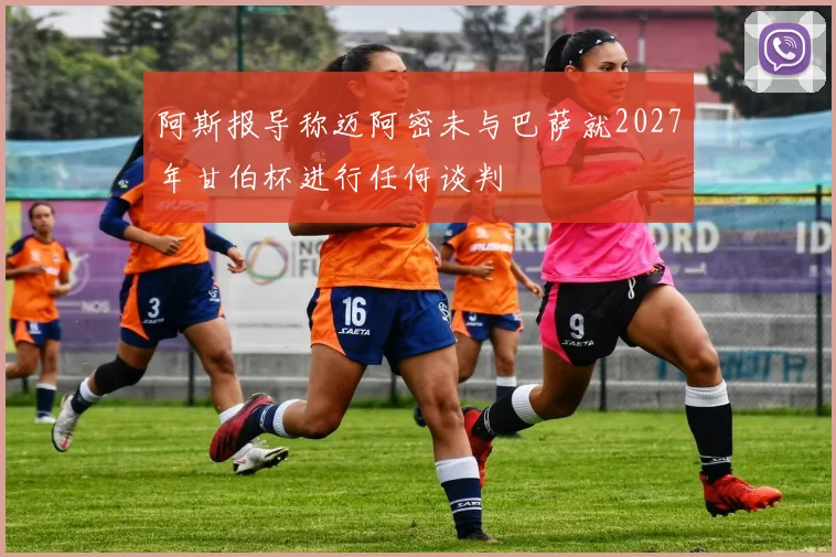 阿斯报导称迈阿密未与巴萨就2027年甘伯杯进行任何谈判