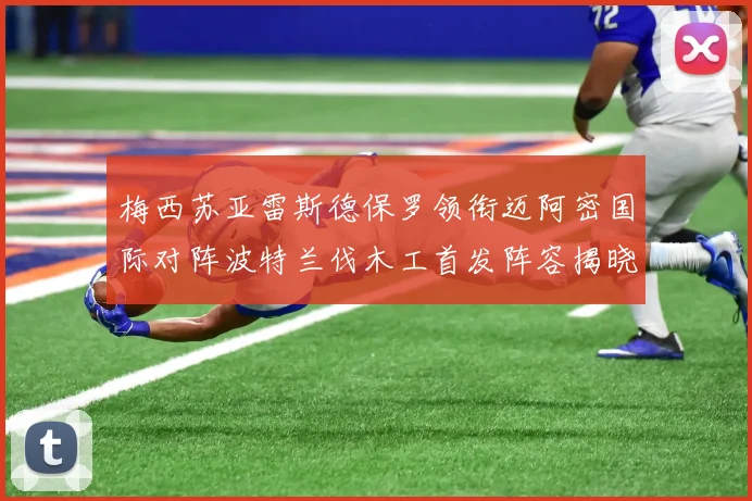 梅西苏亚雷斯德保罗领衔迈阿密国际对阵波特兰伐木工首发阵容揭晓