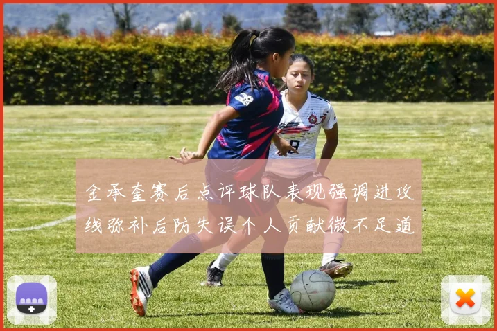 金承奎赛后点评球队表现强调进攻线弥补后防失误个人贡献微不足道
