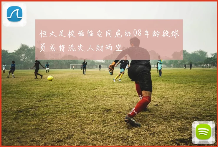 恒大足校面临合同危机08年龄段球员或将流失人财两空