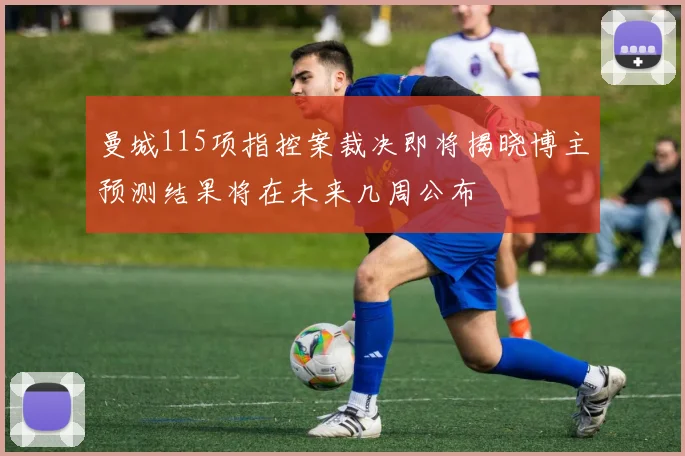 曼城115项指控案裁决即将揭晓博主预测结果将在未来几周公布