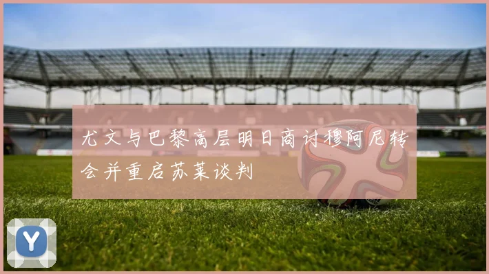 尤文与巴黎高层明日商讨穆阿尼转会并重启苏莱谈判