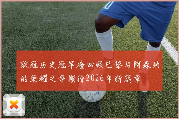 欧冠历史冠军墙回顾巴黎与阿森纳的荣耀之争期待2026年新篇章