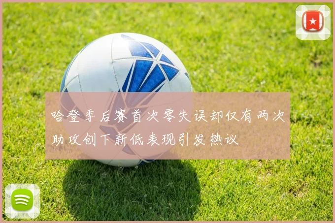 哈登季后赛首次零失误却仅有两次助攻创下新低表现引发热议