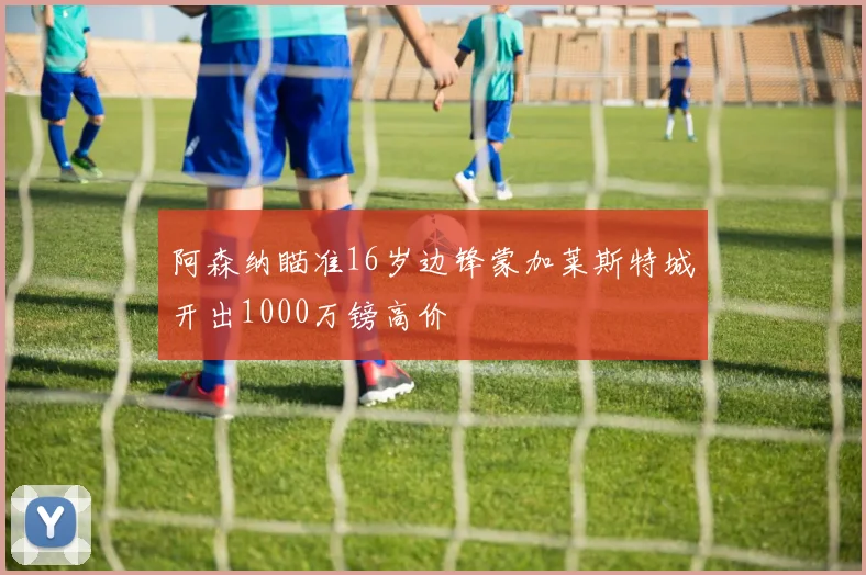 阿森纳瞄准16岁边锋蒙加莱斯特城开出1000万镑高价
