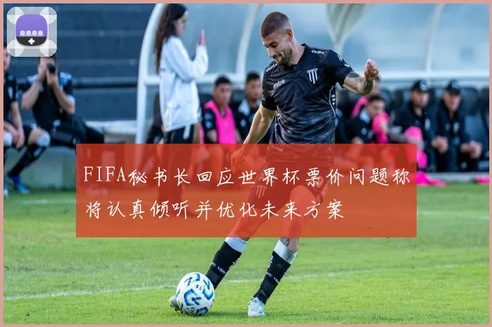 FIFA秘书长回应世界杯票价问题称将认真倾听并优化未来方案