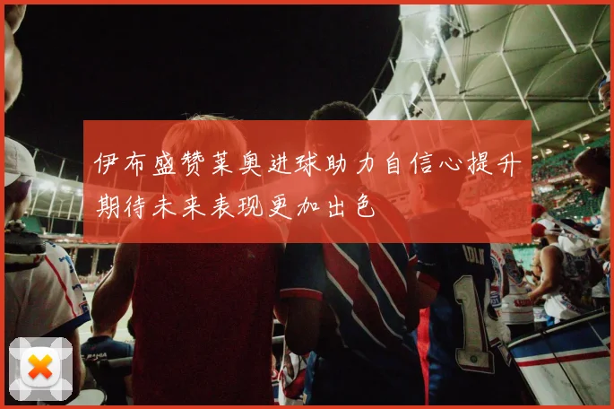 伊布盛赞莱奥进球助力自信心提升期待未来表现更加出色