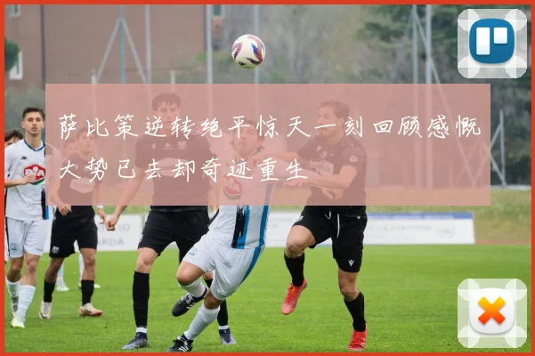 萨比策逆转绝平惊天一刻回顾感慨大势已去却奇迹重生