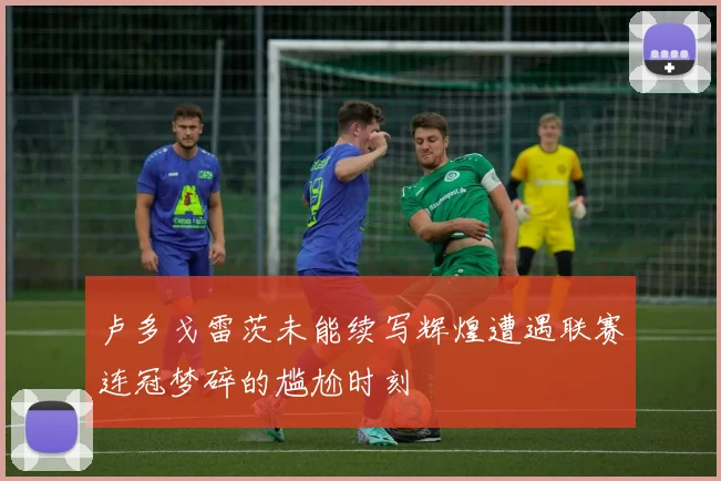 卢多戈雷茨未能续写辉煌遭遇联赛连冠梦碎的尴尬时刻