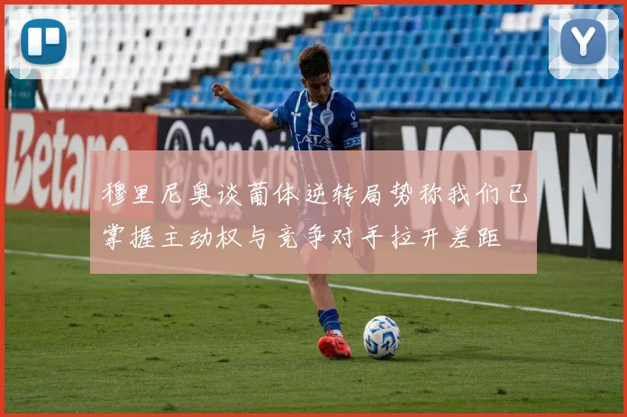 穆里尼奥谈葡体逆转局势称我们已掌握主动权与竞争对手拉开差距