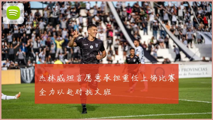 杰林威坦言愿意承担重任上场比赛全力以赴对抗文班