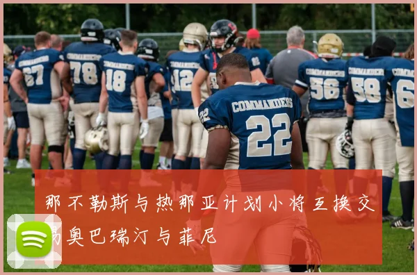 那不勒斯与热那亚计划小将互换交易奥巴瑞汀与菲尼