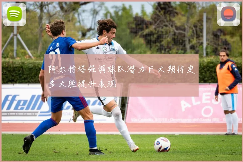 阿尔特塔强调球队潜力巨大期待更多大胜提升表现