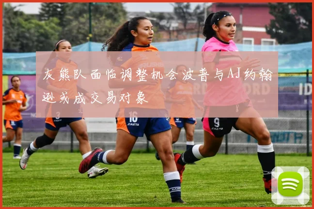 灰熊队面临调整机会波普与AJ约翰逊或成交易对象