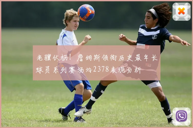 老骥伏枥！詹姆斯领衔历史最年长球员系列赛场均2378表现分析