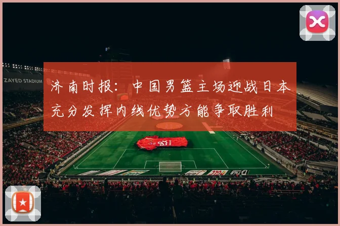 济南时报：中国男篮主场迎战日本充分发挥内线优势方能争取胜利