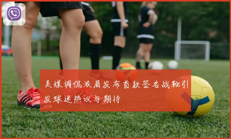 美媒调侃浓眉发布首款签名战靴引发球迷热议与期待