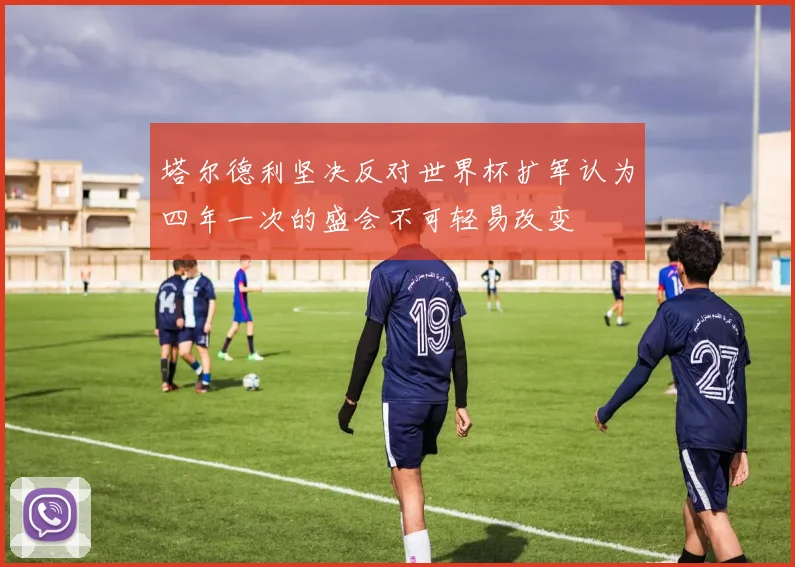 塔尔德利坚决反对世界杯扩军认为四年一次的盛会不可轻易改变
