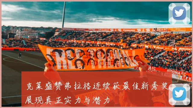 克莱盛赞弗拉格连续获最佳新秀奖展现真正实力与潜力