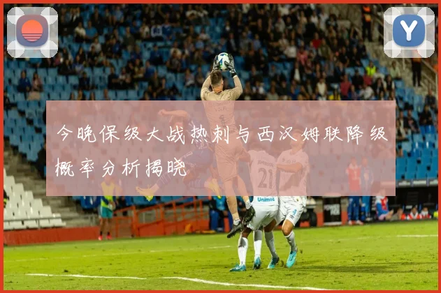 今晚保级大战热刺与西汉姆联降级概率分析揭晓
