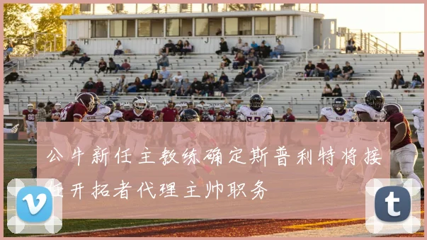 公牛新任主教练确定斯普利特将接任开拓者代理主帅职务