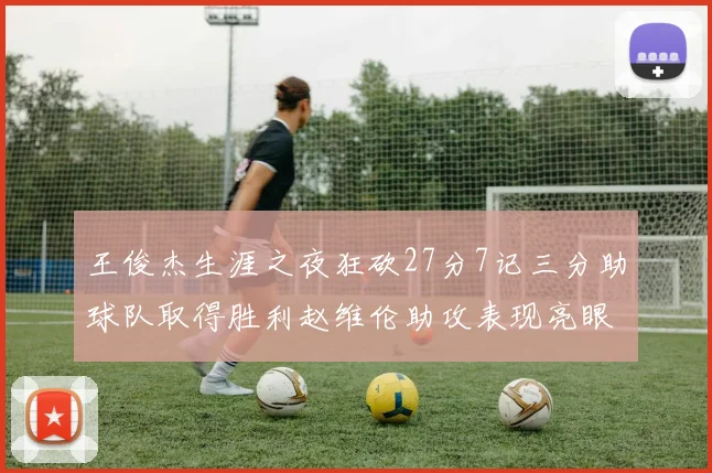 王俊杰生涯之夜狂砍27分7记三分助球队取得胜利赵维伦助攻表现亮眼
