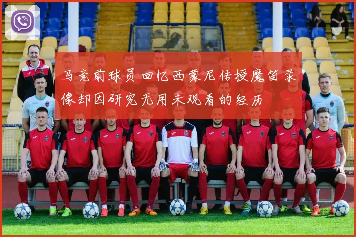 马竞前球员回忆西蒙尼传授魔笛录像却因研究无用未观看的经历