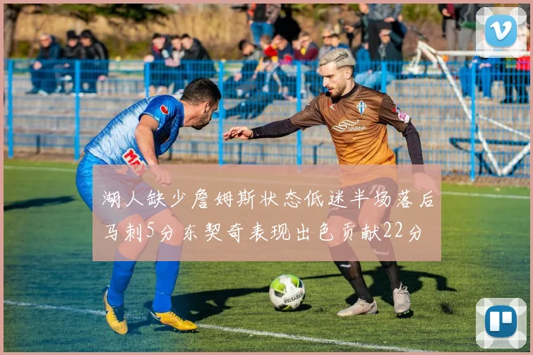 湖人缺少詹姆斯状态低迷半场落后马刺5分东契奇表现出色贡献22分