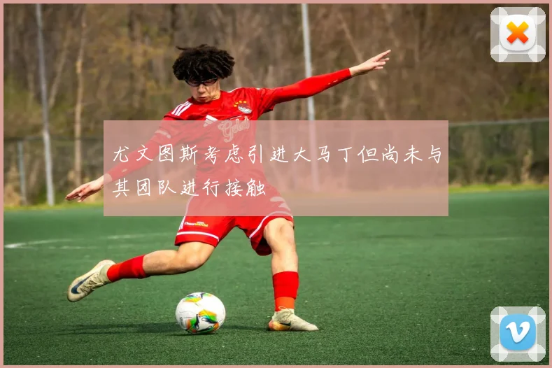 尤文图斯考虑引进大马丁但尚未与其团队进行接触