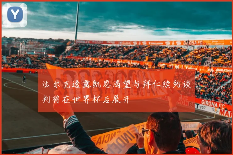 法尔克透露凯恩渴望与拜仁续约谈判将在世界杯后展开
