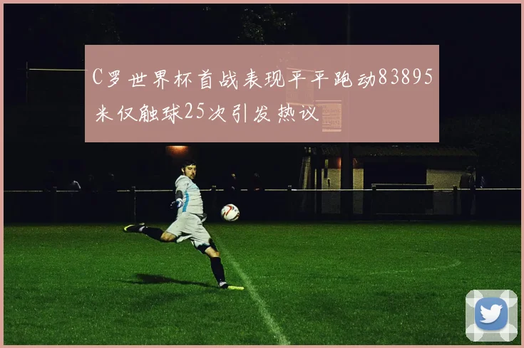 C罗世界杯首战表现平平跑动83895米仅触球25次引发热议