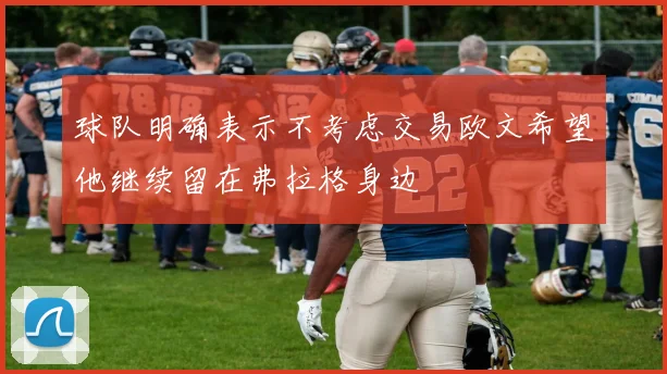 球队明确表示不考虑交易欧文希望他继续留在弗拉格身边