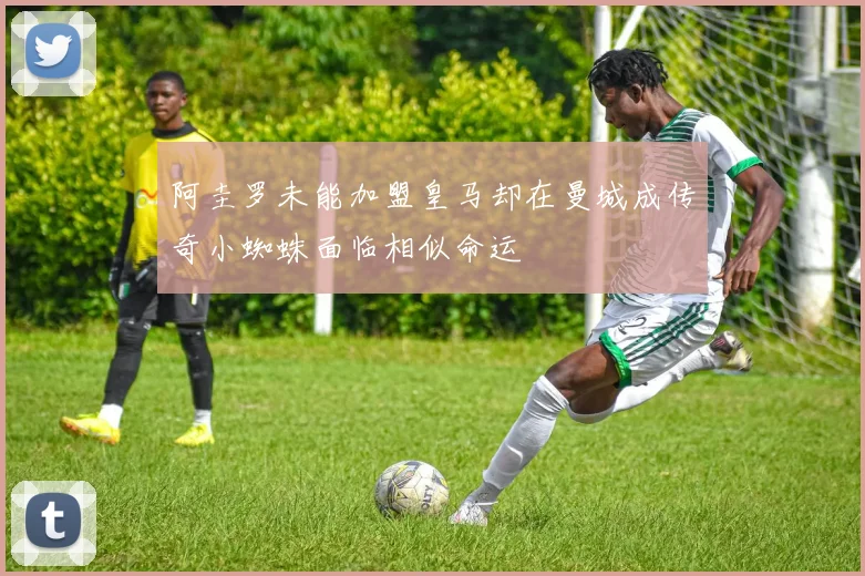 阿圭罗未能加盟皇马却在曼城成传奇小蜘蛛面临相似命运