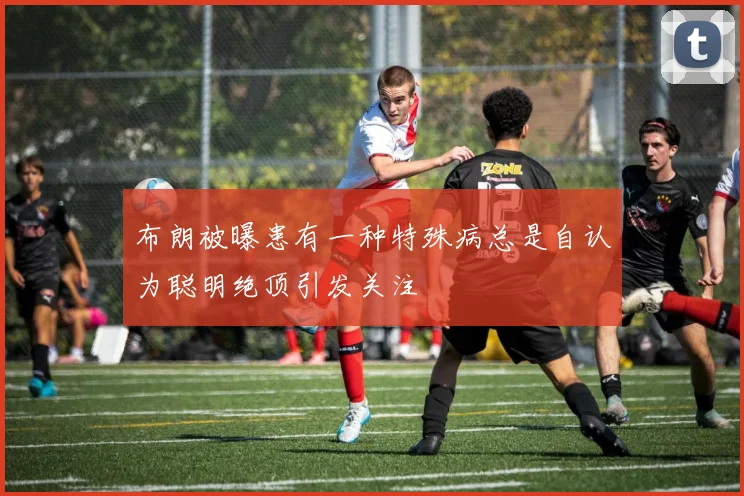 布朗被曝患有一种特殊病总是自认为聪明绝顶引发关注