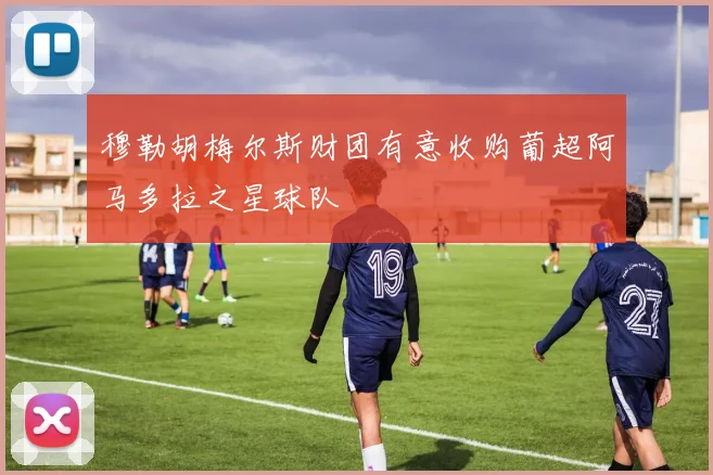 穆勒胡梅尔斯财团有意收购葡超阿马多拉之星球队