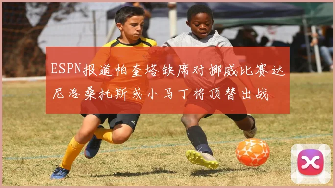 ESPN报道帕奎塔缺席对挪威比赛达尼洛桑托斯或小马丁将顶替出战